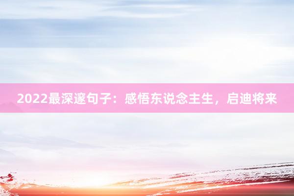 2022最深邃句子：感悟东说念主生，启迪将来