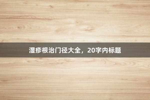 湿疹根治门径大全，20字内标题