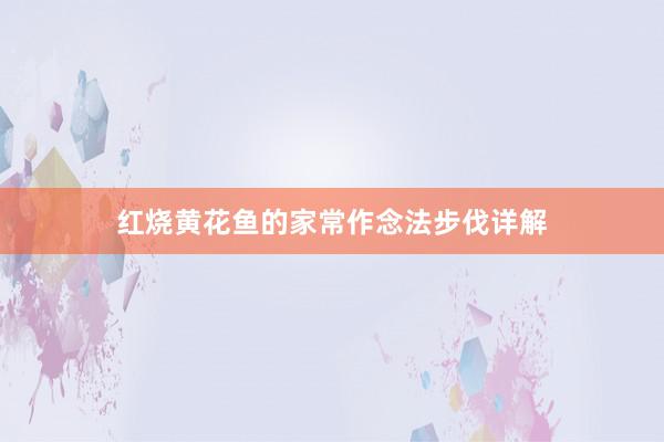 红烧黄花鱼的家常作念法步伐详解