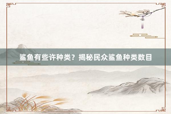 鲨鱼有些许种类？揭秘民众鲨鱼种类数目